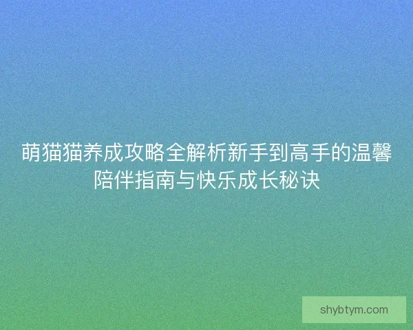 萌猫猫养成攻略全解析新手到高手的温馨陪伴指南与快乐成长秘诀