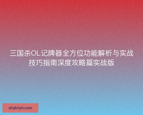 三国杀OL记牌器全方位功能解析与实战技巧指南深度攻略篇实战版 三国杀OL记牌器全方位功能解析与实战技巧指南深度攻略篇实战版