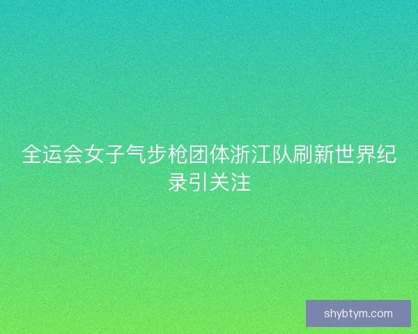 全运会女子气步枪团体浙江队刷新世界纪录引关注