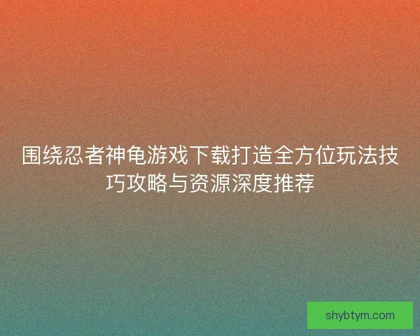 围绕忍者神龟游戏下载打造全方位玩法技巧攻略与资源深度推荐 围绕忍者神龟游戏下载打造全方位玩法技巧攻略与资源深度推荐