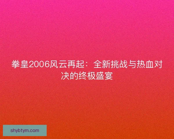 拳皇2006风云再起：全新挑战与热血对决的终极盛宴