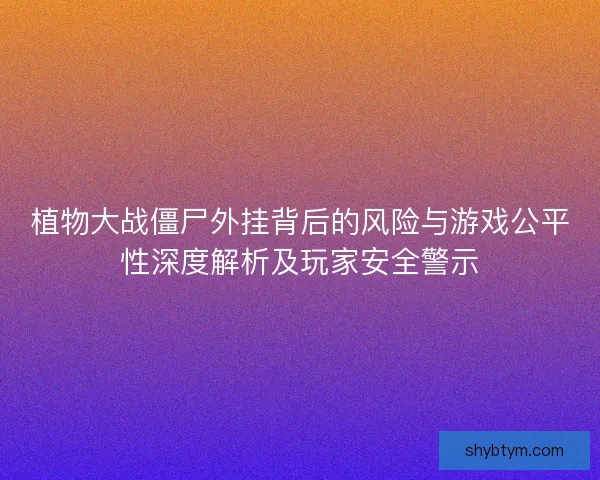植物大战僵尸外挂背后的风险与游戏公平性深度解析及玩家安全警示 植物大战僵尸外挂背后的风险与游戏公平性深度解析及玩家安全警示