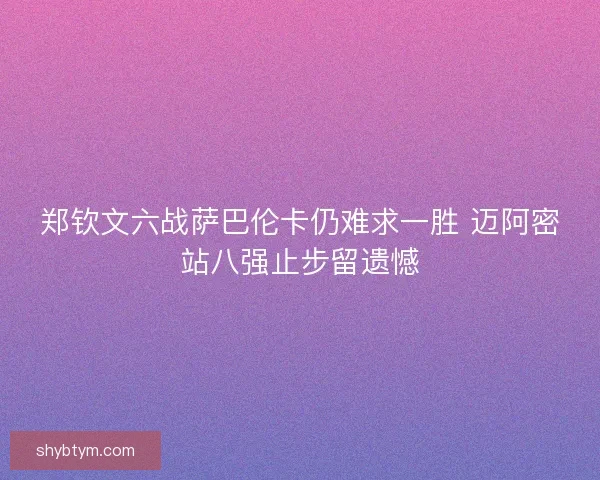 郑钦文六战萨巴伦卡仍难求一胜 迈阿密站八强止步留遗憾