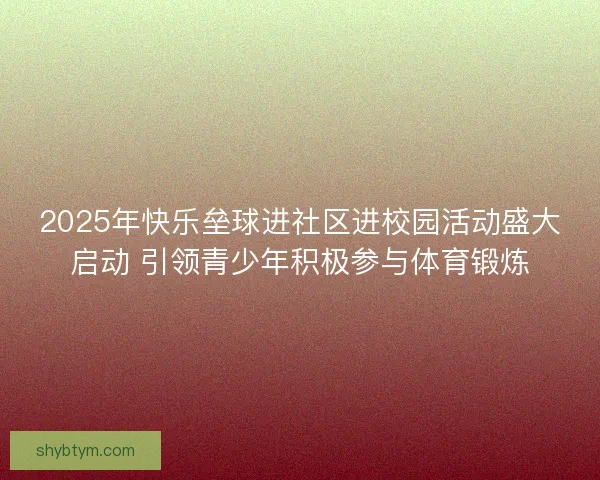 2025年快乐垒球进社区进校园活动盛大启动 引领青少年积极参与体育锻炼 2025年快乐垒球进社区进校园活动盛大启动 引领青少年积极参与体育锻炼