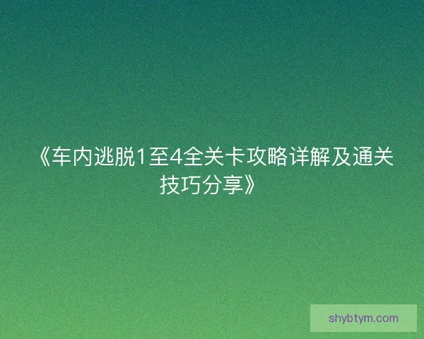 《车内逃脱1至4全关卡攻略详解及通关技巧分享》