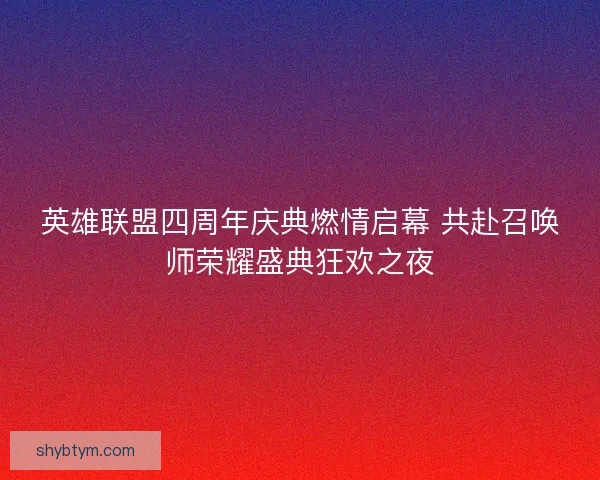 英雄联盟四周年庆典燃情启幕 共赴召唤师荣耀盛典狂欢之夜 英雄联盟四周年庆典燃情启幕 共赴召唤师荣耀盛典狂欢之夜