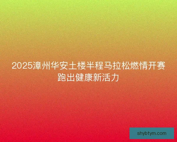 2025漳州华安土楼半程马拉松燃情开赛跑出健康新活力