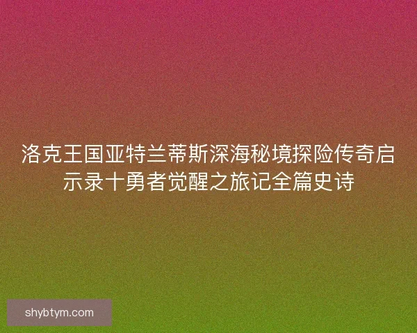 洛克王国亚特兰蒂斯深海秘境探险传奇启示录十勇者觉醒之旅记全篇史诗