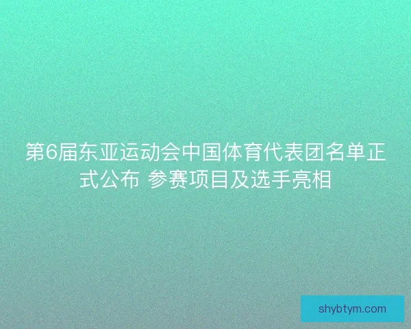 第6届东亚运动会中国体育代表团名单正式公布 参赛项目及选手亮相