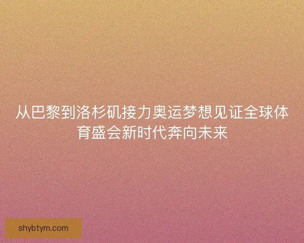 从巴黎到洛杉矶接力奥运梦想见证全球体育盛会新时代奔向未来 从巴黎到洛杉矶接力奥运梦想见证全球体育盛会新时代奔向未来