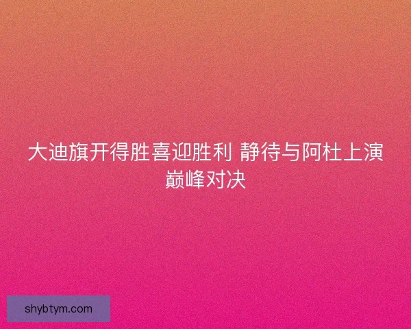 大迪旗开得胜喜迎胜利 静待与阿杜上演巅峰对决