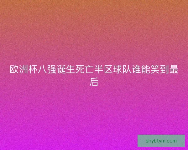 欧洲杯八强诞生死亡半区球队谁能笑到最后