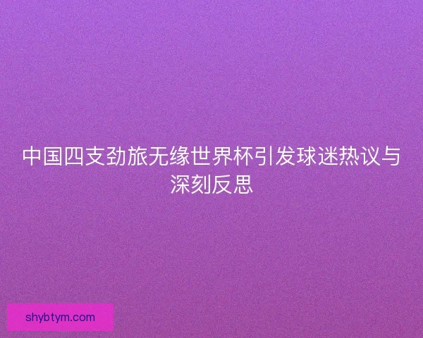中国四支劲旅无缘世界杯引发球迷热议与深刻反思 中国四支劲旅无缘世界杯引发球迷热议与深刻反思