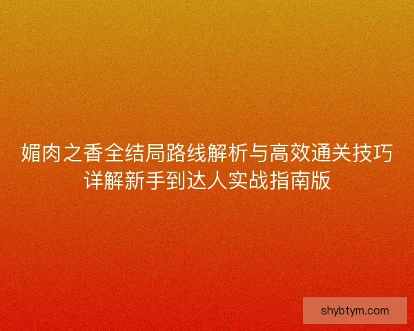 媚肉之香全结局路线解析与高效通关技巧详解新手到达人实战指南版 媚肉之香全结局路线解析与高效通关技巧详解新手到达人实战指南版