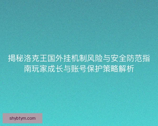 揭秘洛克王国外挂机制风险与安全防范指南玩家成长与账号保护策略解析 揭秘洛克王国外挂机制风险与安全防范指南玩家成长与账号保护策略解析