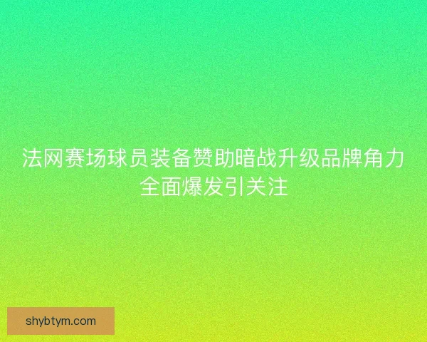 法网赛场球员装备赞助暗战升级品牌角力全面爆发引关注 法网赛场球员装备赞助暗战升级品牌角力全面爆发引关注