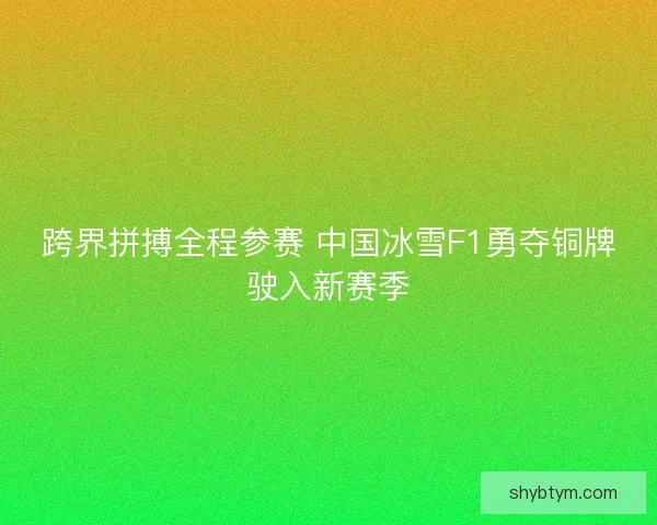 跨界拼搏全程参赛 中国冰雪F1勇夺铜牌驶入新赛季