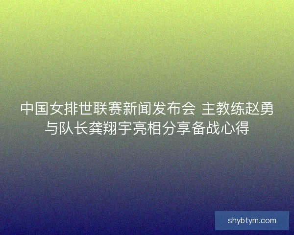 中国女排世联赛新闻发布会 主教练赵勇与队长龚翔宇亮相分享备战心得 中国女排世联赛新闻发布会 主教练赵勇与队长龚翔宇亮相分享备战心得