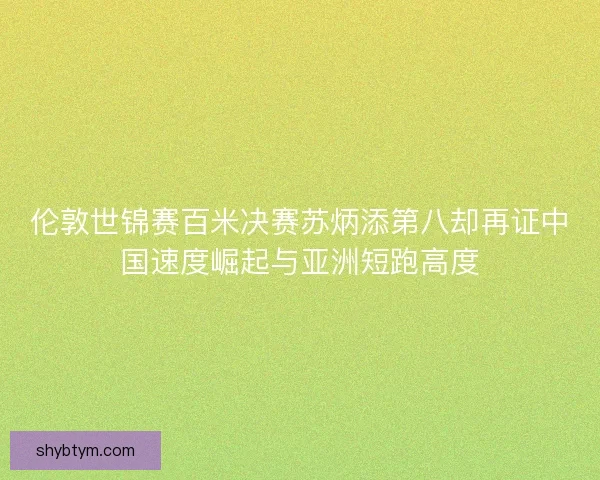 伦敦世锦赛百米决赛苏炳添第八却再证中国速度崛起与亚洲短跑高度 伦敦世锦赛百米决赛苏炳添第八却再证中国速度崛起与亚洲短跑高度