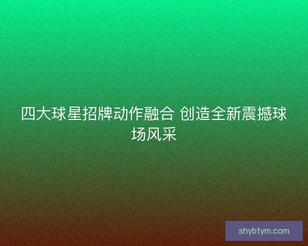 四大球星招牌动作融合 创造全新震撼球场风采