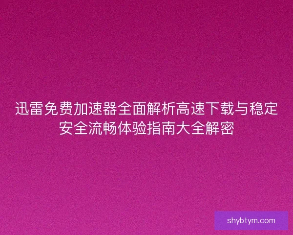 迅雷免费加速器全面解析高速下载与稳定安全流畅体验指南大全解密