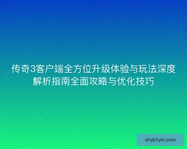 传奇3客户端全方位升级体验与玩法深度解析指南全面攻略与优化技巧