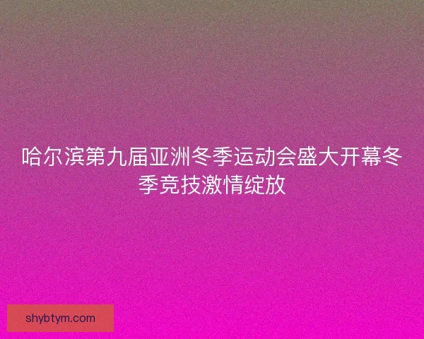 哈尔滨第九届亚洲冬季运动会盛大开幕冬季竞技激情绽放