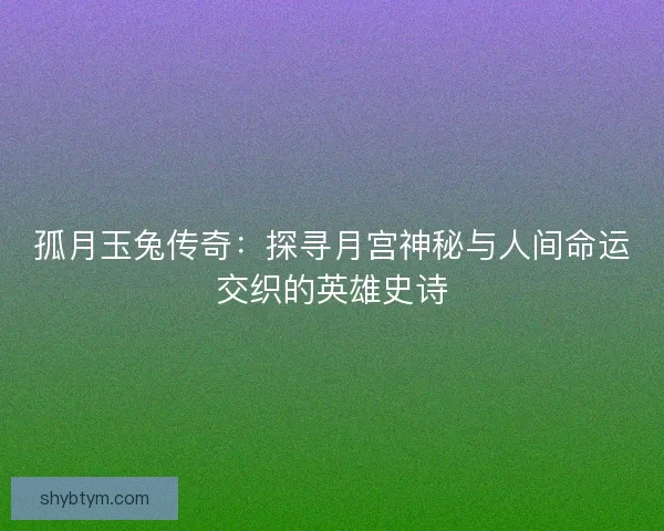 孤月玉兔传奇：探寻月宫神秘与人间命运交织的英雄史诗