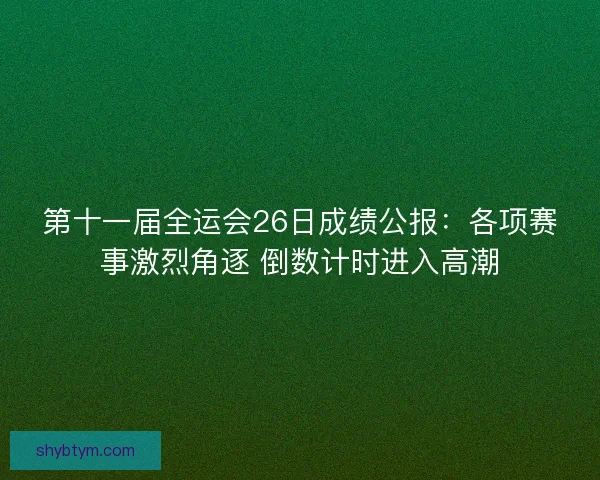 第十一届全运会26日成绩公报：各项赛事激烈角逐 倒数计时进入高潮