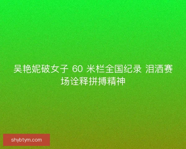 吴艳妮破女子 60 米栏全国纪录 泪洒赛场诠释拼搏精神