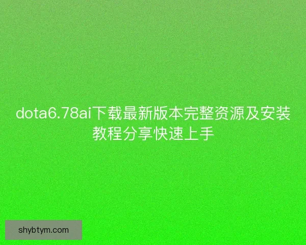 dota6.78ai下载最新版本完整资源及安装教程分享快速上手