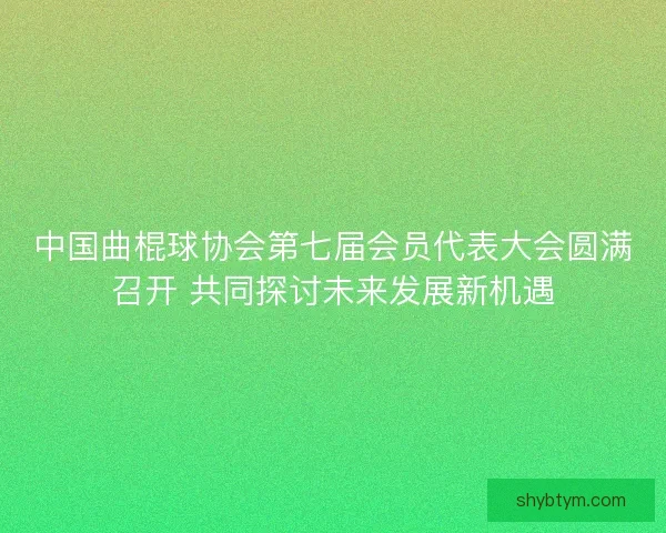 中国曲棍球协会第七届会员代表大会圆满召开 共同探讨未来发展新机遇