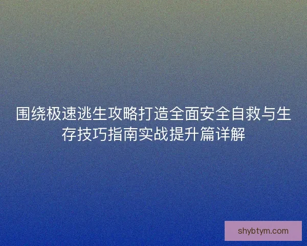 围绕极速逃生攻略打造全面安全自救与生存技巧指南实战提升篇详解 围绕极速逃生攻略打造全面安全自救与生存技巧指南实战提升篇详解