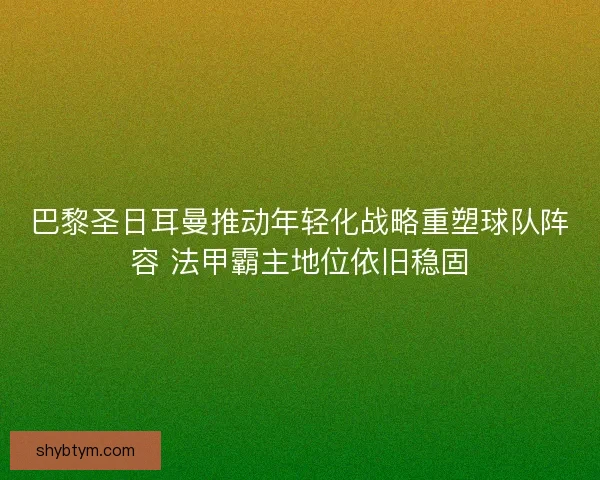 巴黎圣日耳曼推动年轻化战略重塑球队阵容 法甲霸主地位依旧稳固 巴黎圣日耳曼推动年轻化战略重塑球队阵容 法甲霸主地位依旧稳固