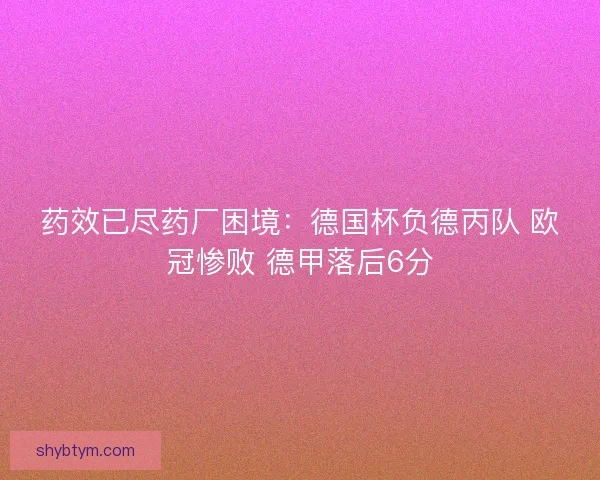 药效已尽药厂困境:德国杯负德丙队 欧冠惨败 德甲落后6分 药效已尽药厂困境:德国杯负德丙队 欧冠惨败 德甲落后6分