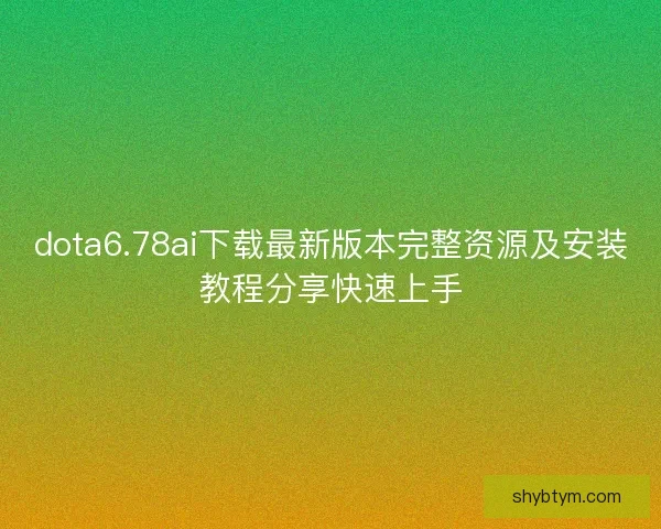 dota6.78ai下载最新版本完整资源及安装教程分享快速上手 dota6.78ai下载最新版本完整资源及安装教程分享快速上手