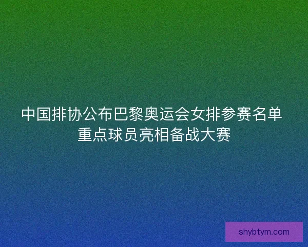 中国排协公布巴黎奥运会女排参赛名单 重点球员亮相备战大赛 中国排协公布巴黎奥运会女排参赛名单 重点球员亮相备战大赛